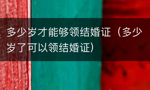 多少岁才能够领结婚证（多少岁了可以领结婚证）