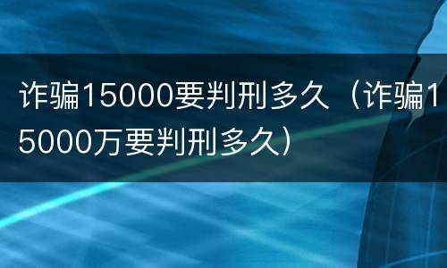 诈骗15000要判刑多久（诈骗15000万要判刑多久）