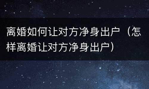 离婚如何让对方净身出户（怎样离婚让对方净身出户）