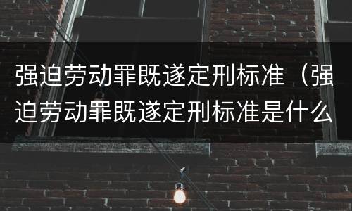 强迫劳动罪既遂定刑标准（强迫劳动罪既遂定刑标准是什么）