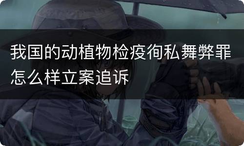 我国的动植物检疫徇私舞弊罪怎么样立案追诉