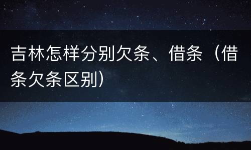 吉林怎样分别欠条、借条（借条欠条区别）