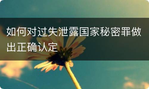 如何对过失泄露国家秘密罪做出正确认定