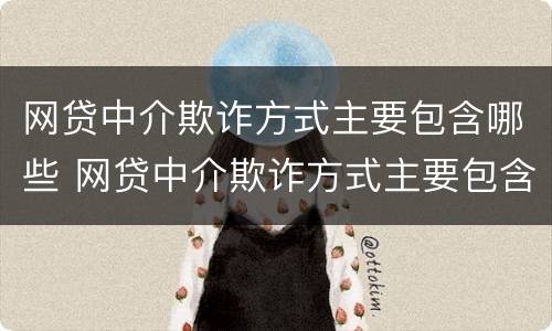 网贷中介欺诈方式主要包含哪些 网贷中介欺诈方式主要包含哪些内容