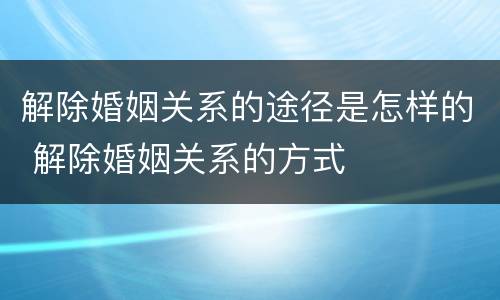 解除婚姻关系的途径是怎样的 解除婚姻关系的方式