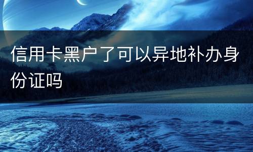 信用卡黑户了可以异地补办身份证吗