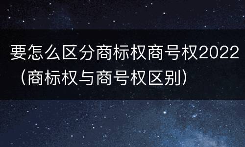 要怎么区分商标权商号权2022（商标权与商号权区别）