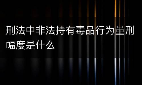 刑法中非法持有毒品行为量刑幅度是什么