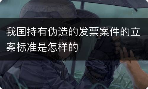 我国持有伪造的发票案件的立案标准是怎样的