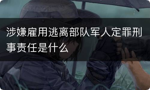 涉嫌雇用逃离部队军人定罪刑事责任是什么