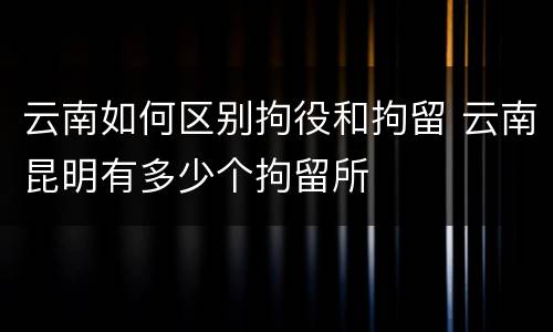 云南如何区别拘役和拘留 云南昆明有多少个拘留所