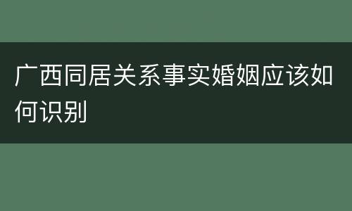 广西同居关系事实婚姻应该如何识别
