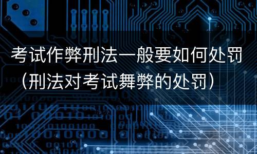 考试作弊刑法一般要如何处罚（刑法对考试舞弊的处罚）