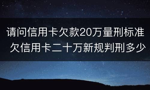 请问信用卡欠款20万量刑标准 欠信用卡二十万新规判刑多少