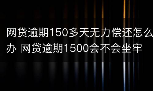 网贷逾期150多天无力偿还怎么办 网贷逾期1500会不会坐牢