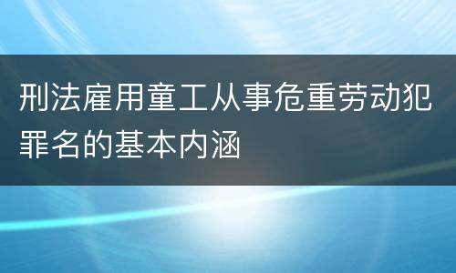 刑法雇用童工从事危重劳动犯罪名的基本内涵