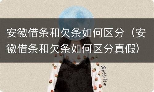安徽借条和欠条如何区分（安徽借条和欠条如何区分真假）