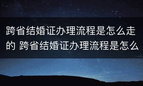 跨省结婚证办理流程是怎么走的 跨省结婚证办理流程是怎么走的呀
