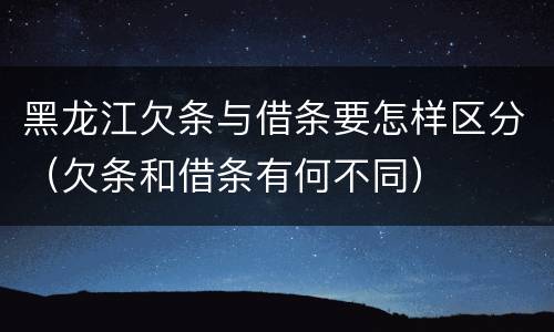 黑龙江欠条与借条要怎样区分（欠条和借条有何不同）