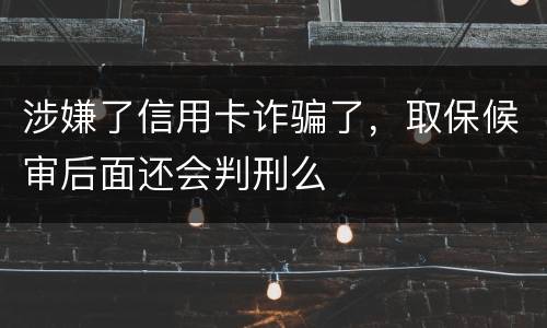 涉嫌了信用卡诈骗了，取保候审后面还会判刑么