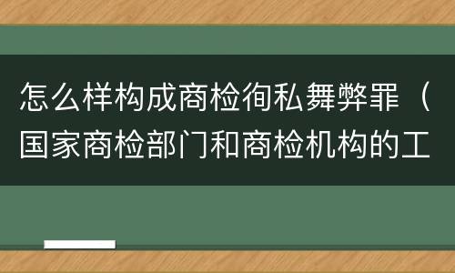 怎么样构成商检徇私舞弊罪（国家商检部门和商检机构的工作人员徇私舞弊）