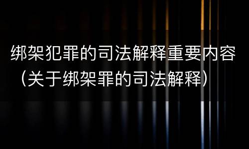 绑架犯罪的司法解释重要内容（关于绑架罪的司法解释）