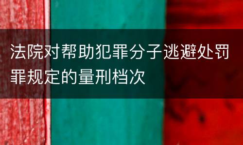 法院对帮助犯罪分子逃避处罚罪规定的量刑档次