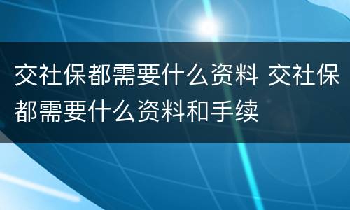 交社保都需要什么资料 交社保都需要什么资料和手续