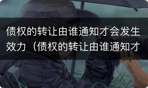 债权的转让由谁通知才会发生效力（债权的转让由谁通知才会发生效力问题）