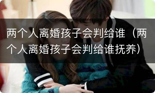 两个人离婚孩子会判给谁（两个人离婚孩子会判给谁抚养）