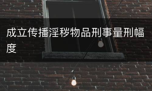 成立传播淫秽物品刑事量刑幅度