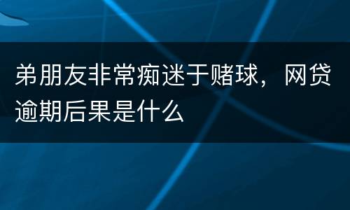 弟朋友非常痴迷于赌球，网贷逾期后果是什么