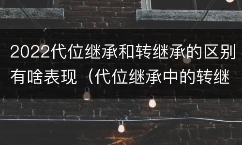 2022代位继承和转继承的区别有啥表现（代位继承中的转继承）