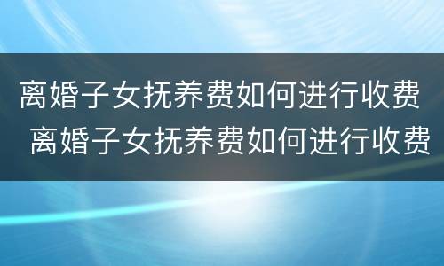 离婚子女抚养费如何进行收费 离婚子女抚养费如何进行收费的