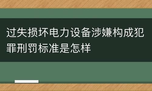 过失损坏电力设备涉嫌构成犯罪刑罚标准是怎样