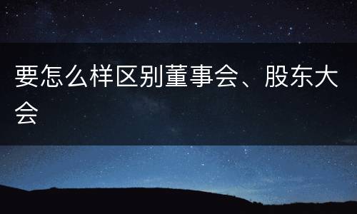 要怎么样区别董事会、股东大会