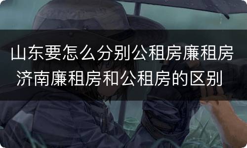 山东要怎么分别公租房廉租房 济南廉租房和公租房的区别