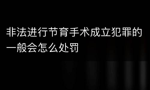 非法进行节育手术成立犯罪的一般会怎么处罚