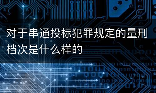 对于串通投标犯罪规定的量刑档次是什么样的