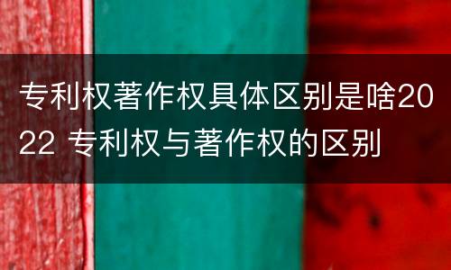专利权著作权具体区别是啥2022 专利权与著作权的区别