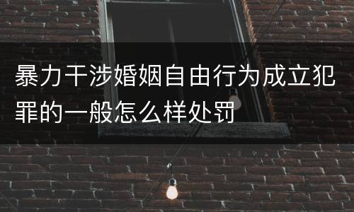 暴力干涉婚姻自由行为成立犯罪的一般怎么样处罚