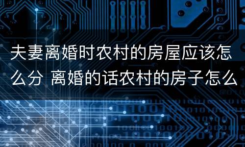 夫妻离婚时农村的房屋应该怎么分 离婚的话农村的房子怎么算