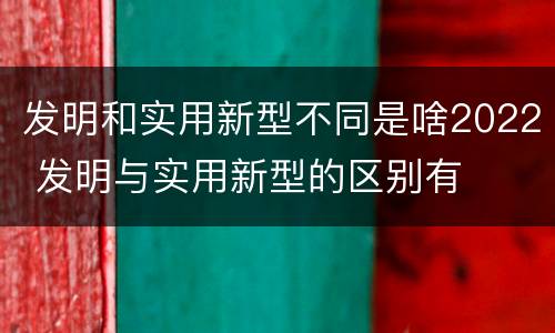 发明和实用新型不同是啥2022 发明与实用新型的区别有
