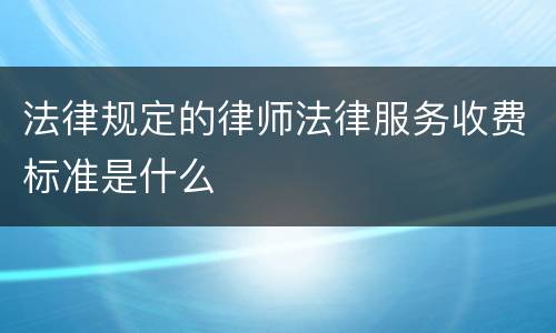 法律规定的律师法律服务收费标准是什么