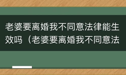 老婆要离婚我不同意法律能生效吗（老婆要离婚我不同意法律能生效吗为什么）