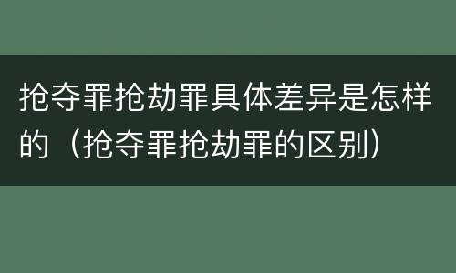 抢夺罪抢劫罪具体差异是怎样的（抢夺罪抢劫罪的区别）