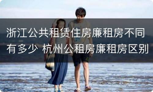 浙江公共租赁住房廉租房不同有多少 杭州公租房廉租房区别