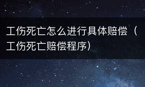 工伤死亡怎么进行具体赔偿（工伤死亡赔偿程序）