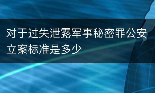 对于过失泄露军事秘密罪公安立案标准是多少