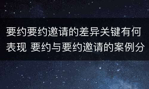 要约要约邀请的差异关键有何表现 要约与要约邀请的案例分析
